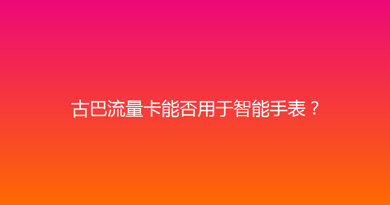 古巴流量卡能否用于智能手表？ 