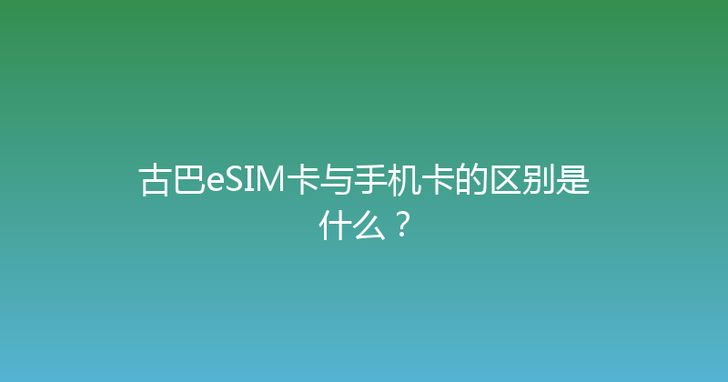 古巴eSIM卡与手机卡的区别是什么？ 