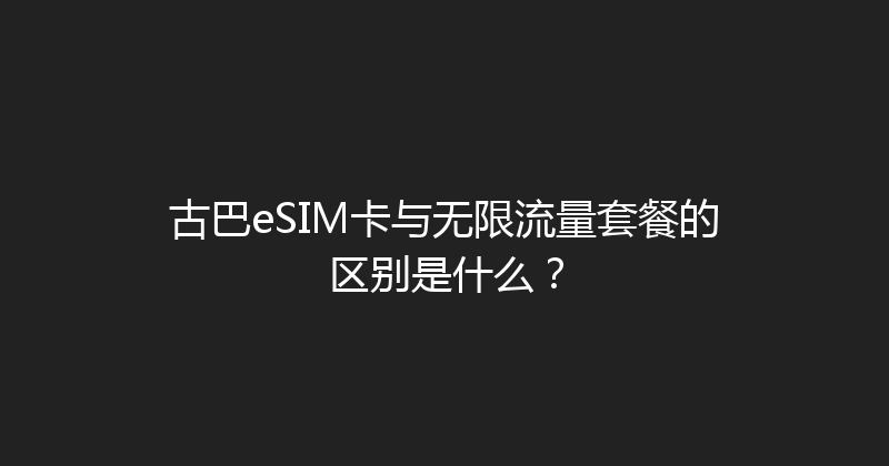 古巴eSIM卡与无限流量套餐的区别是什么？ 