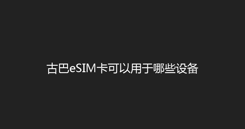 古巴eSIM卡可以用于哪些设备 