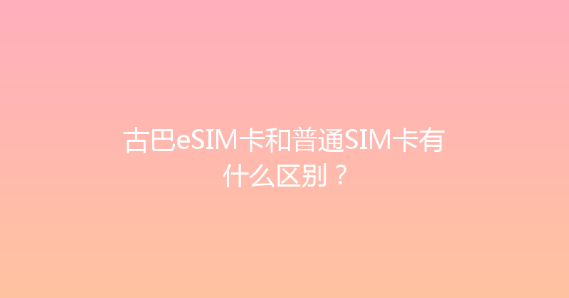 古巴eSIM卡和普通SIM卡有什么区别？ 