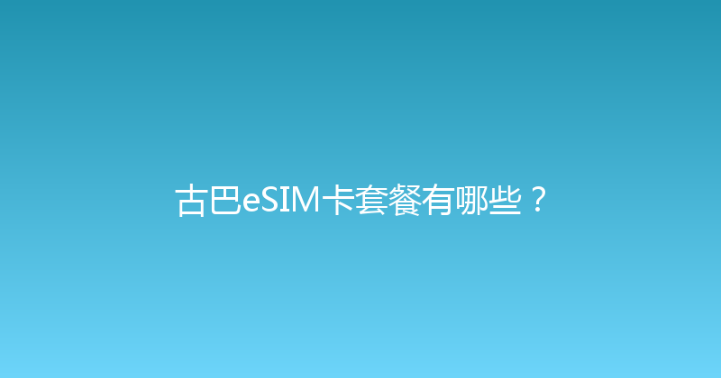 古巴eSIM卡套餐有哪些？ 