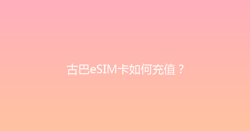 古巴eSIM卡如何充值？ 