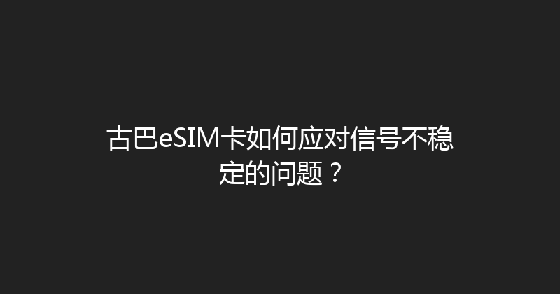 古巴eSIM卡如何应对信号不稳定的问题？ 