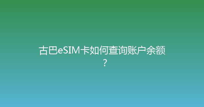 古巴eSIM卡如何查询账户余额？ 