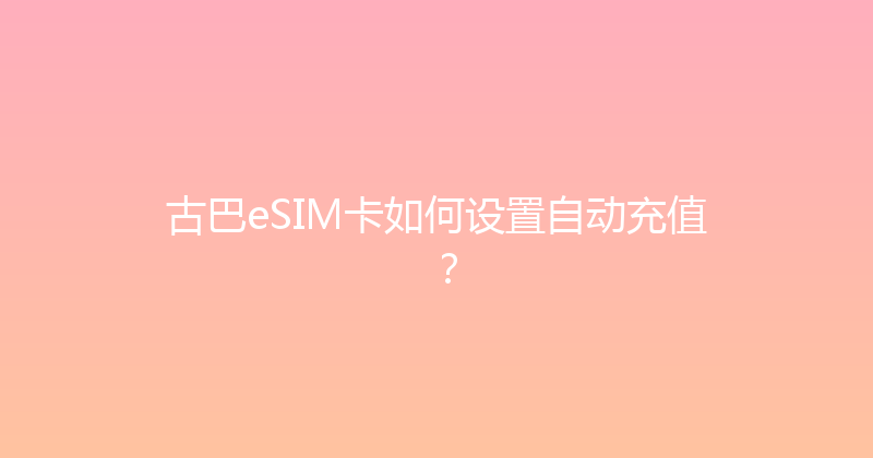 古巴eSIM卡如何设置自动充值？ 