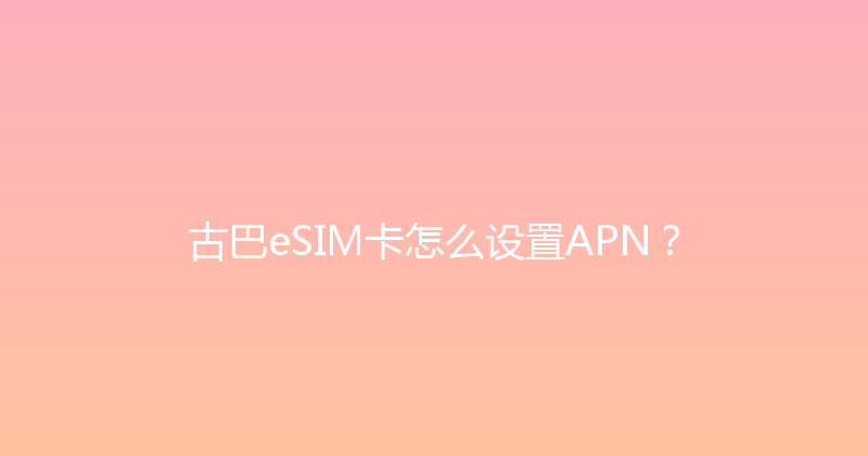 古巴eSIM卡怎么设置APN？ 