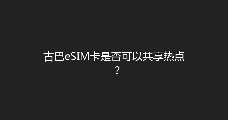 古巴eSIM卡是否可以共享热点？ 