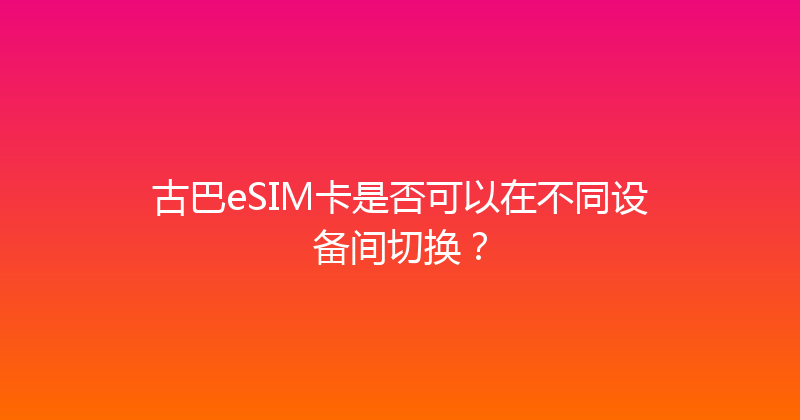 古巴eSIM卡是否可以在不同设备间切换？ 