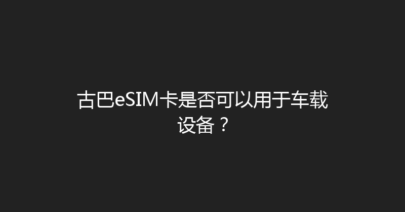 古巴eSIM卡是否可以用于车载设备？ 