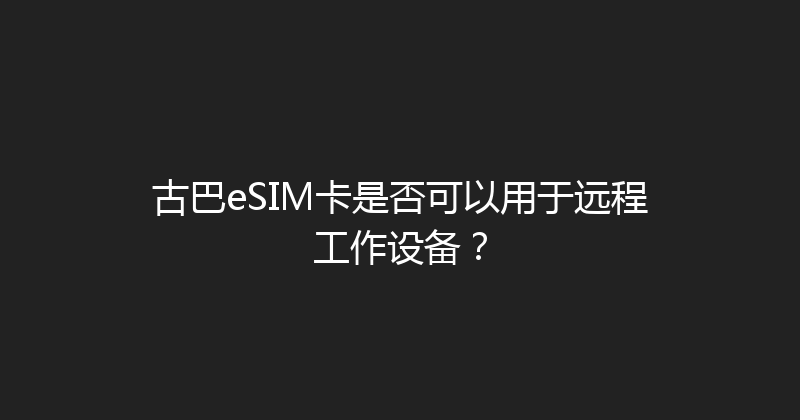 古巴eSIM卡是否可以用于远程工作设备？ 