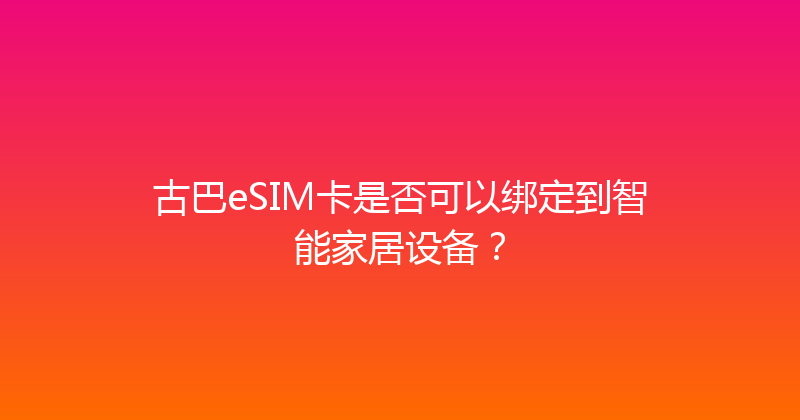 古巴eSIM卡是否可以绑定到智能家居设备？ 