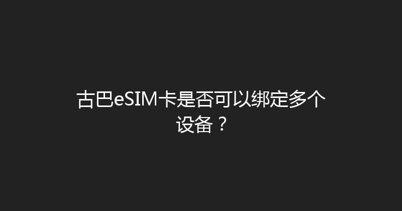 古巴eSIM卡是否可以绑定多个设备？ 