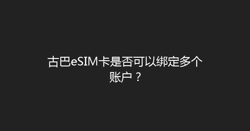 古巴eSIM卡是否可以绑定多个账户？ 