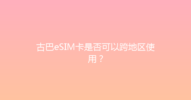 古巴eSIM卡是否可以跨地区使用？ 