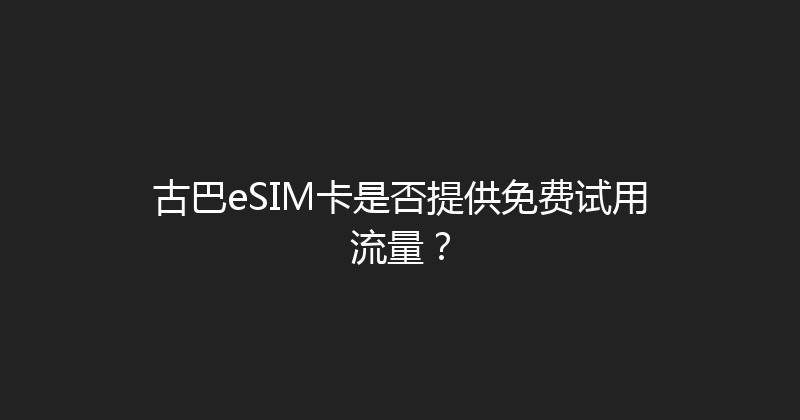 古巴eSIM卡是否提供免费试用流量？ 