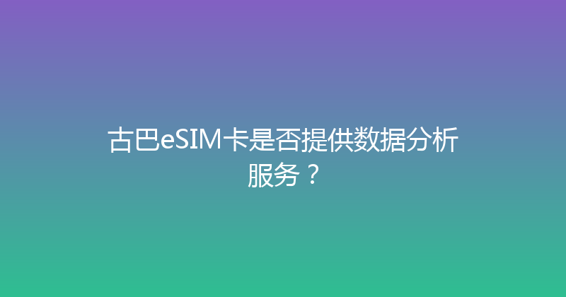 古巴eSIM卡是否提供数据分析服务？ 