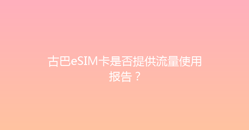 古巴eSIM卡是否提供流量使用报告？ 