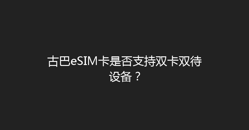 古巴eSIM卡是否支持双卡双待设备？ 