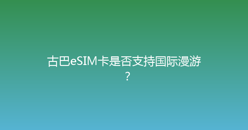 古巴eSIM卡是否支持国际漫游？ 