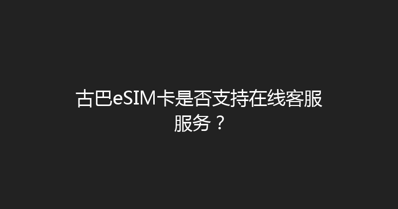 古巴eSIM卡是否支持在线客服服务？ 