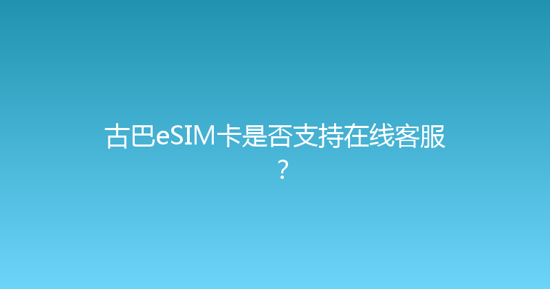 古巴eSIM卡是否支持在线客服？ 