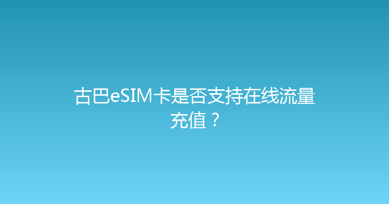 古巴eSIM卡是否支持在线流量充值？ 