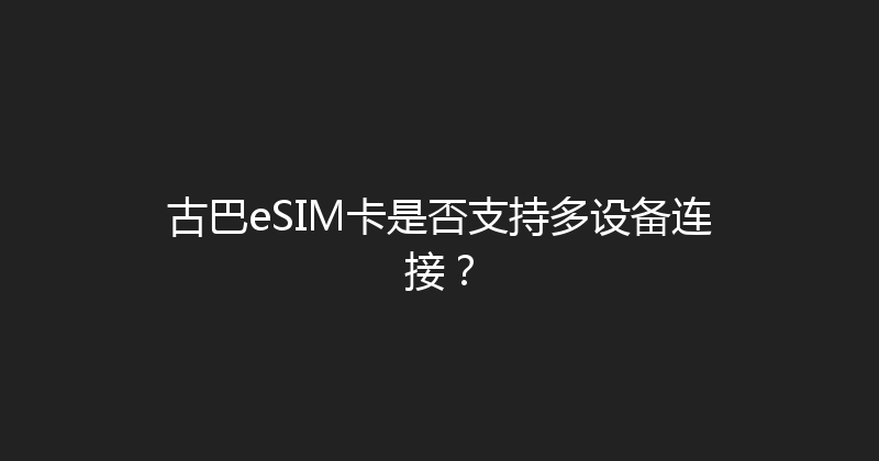古巴eSIM卡是否支持多设备连接？ 