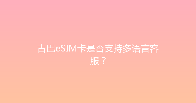 古巴eSIM卡是否支持多语言客服？ 