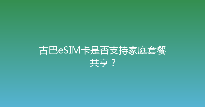 古巴eSIM卡是否支持家庭套餐共享？ 