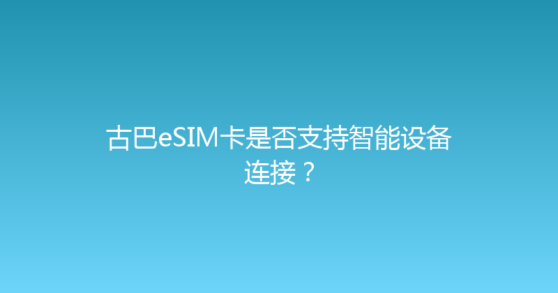 古巴eSIM卡是否支持智能设备连接？ 