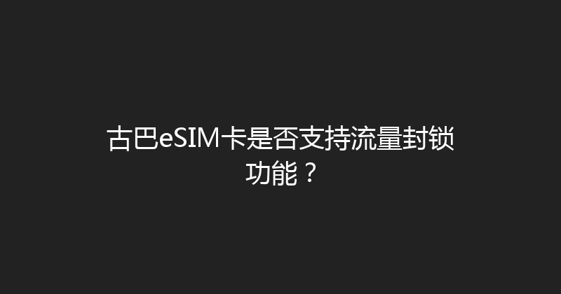 古巴eSIM卡是否支持流量封锁功能？ 