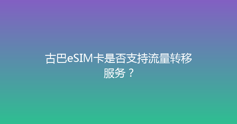 古巴eSIM卡是否支持流量转移服务？ 