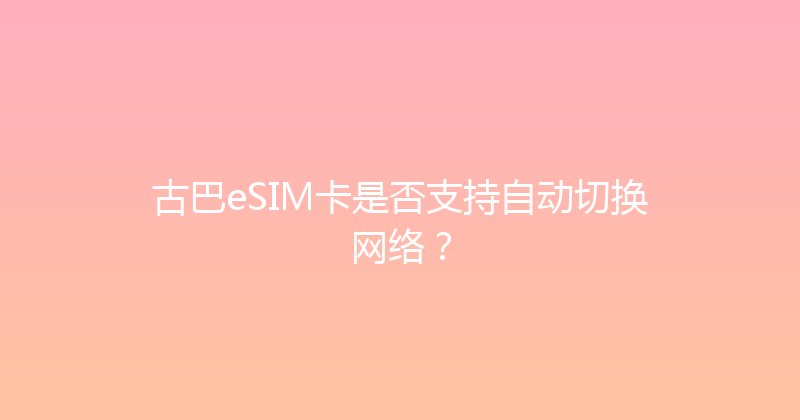 古巴eSIM卡是否支持自动切换网络？ 