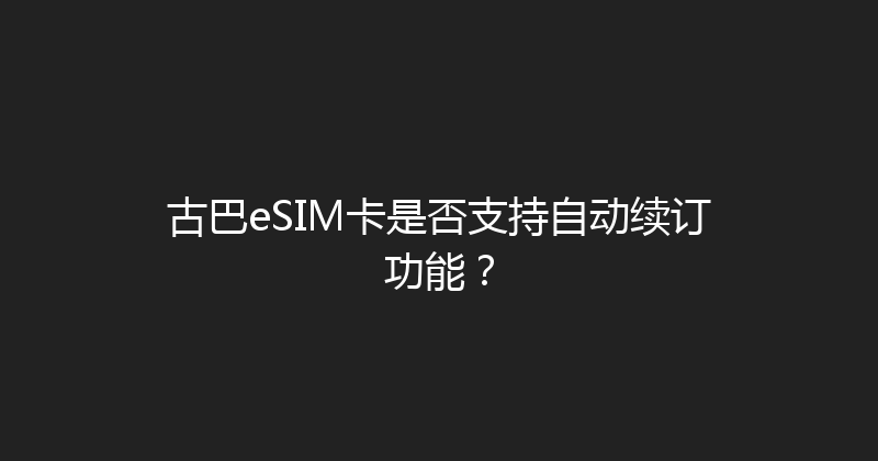 古巴eSIM卡是否支持自动续订功能？ 
