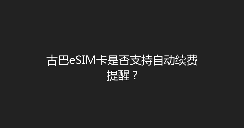 古巴eSIM卡是否支持自动续费提醒？ 