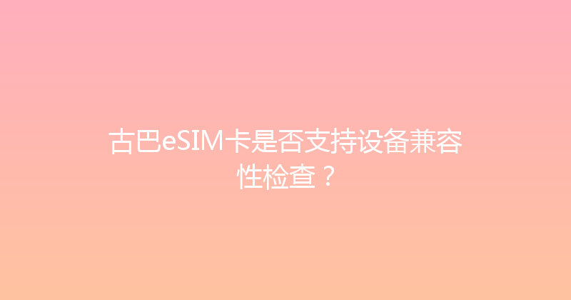 古巴eSIM卡是否支持设备兼容性检查？ 