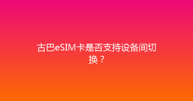 古巴eSIM卡是否支持设备间切换？ 