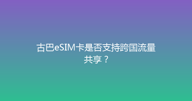 古巴eSIM卡是否支持跨国流量共享？ 