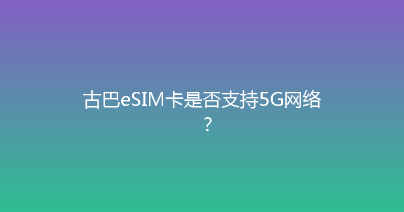 古巴eSIM卡是否支持5G网络？ 
