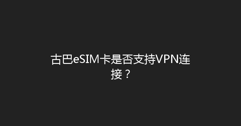 古巴eSIM卡是否支持VPN连接？ 