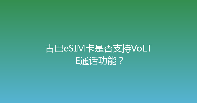 古巴eSIM卡是否支持VoLTE通话功能？ 