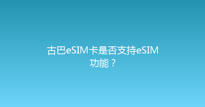 古巴eSIM卡是否支持eSIM功能？ 