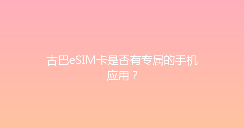 古巴eSIM卡是否有专属的手机应用？ 