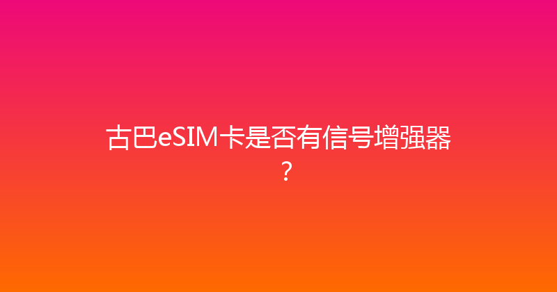 古巴eSIM卡是否有信号增强器？ 