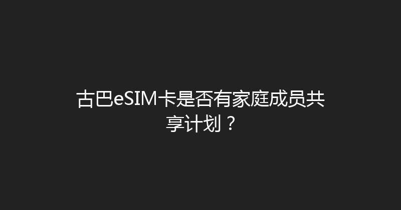 古巴eSIM卡是否有家庭成员共享计划？ 