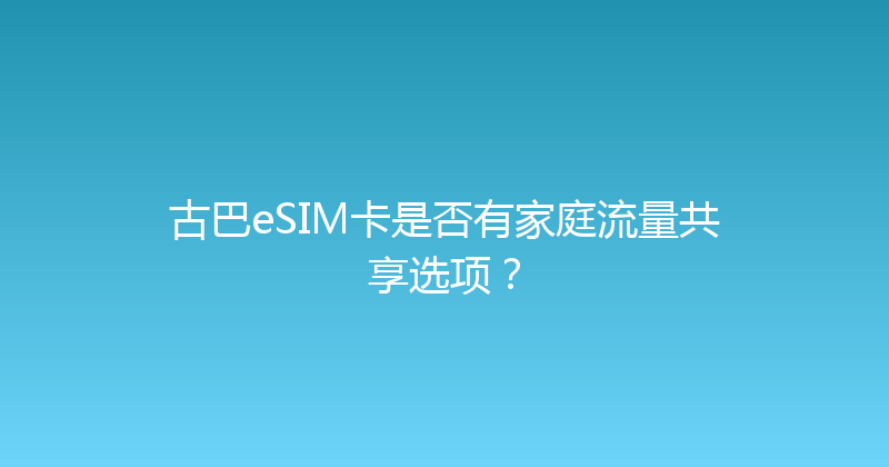 古巴eSIM卡是否有家庭流量共享选项？ 