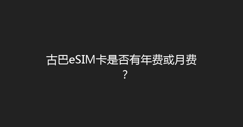 古巴eSIM卡是否有年费或月费？ 