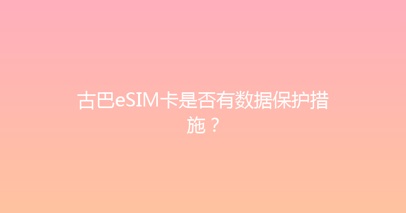 古巴eSIM卡是否有数据保护措施？ 