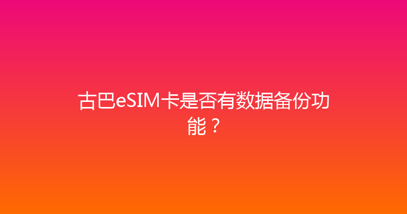 古巴eSIM卡是否有数据备份功能？ 